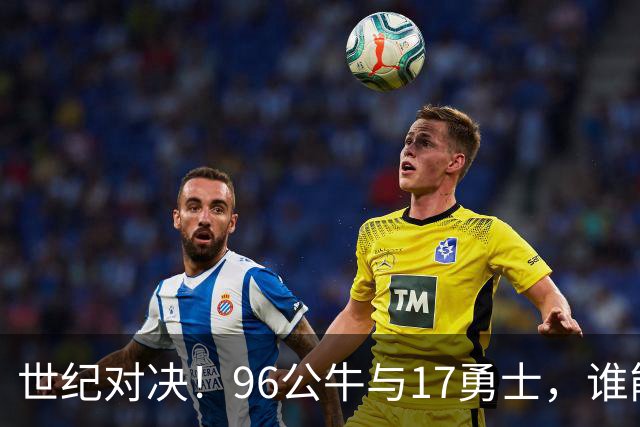 世纪对决！96公牛与17勇士，谁能笑到最后？