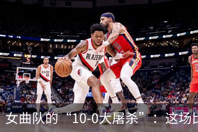 女曲队的“10-0大屠杀”：这场比赛简直像一场狂欢派对！