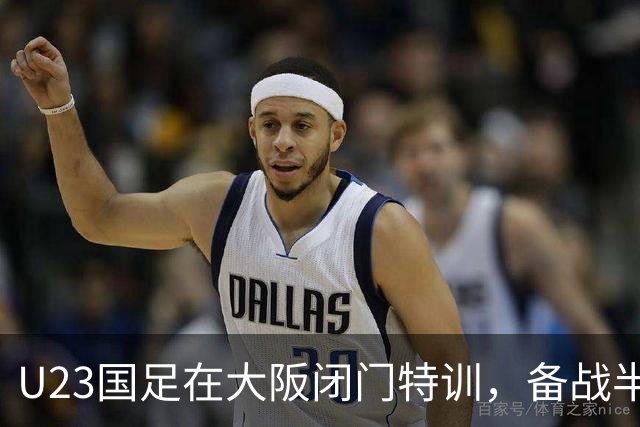 U23国足在大阪闭门特训，备战半决赛如同秘密特工